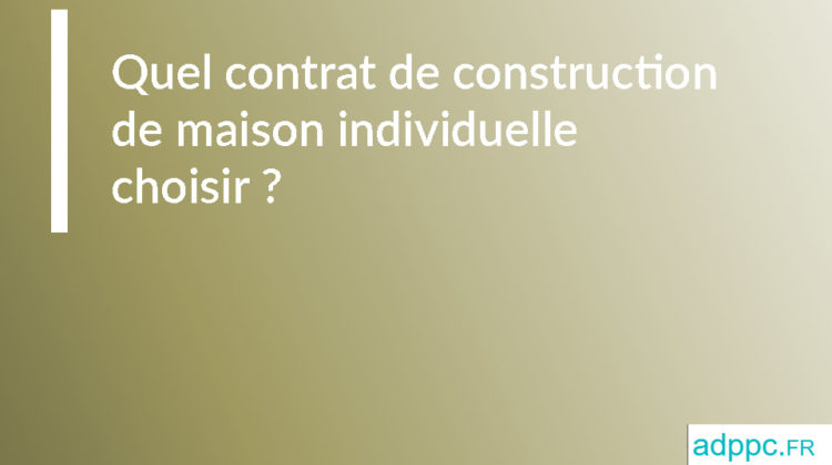 Quel contrat de construction de maison individuelle choisir ?