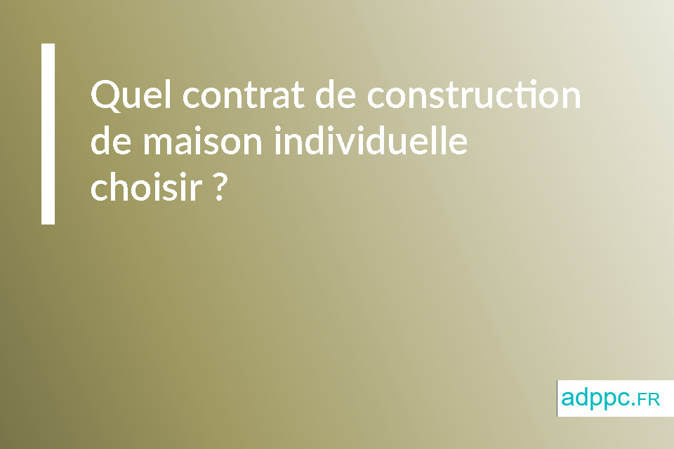 Quel contrat de construction de maison individuelle choisir ?