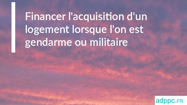 Financer l'acquisition d'un logement lorsque l'emprunteur est gendarme ou militaire