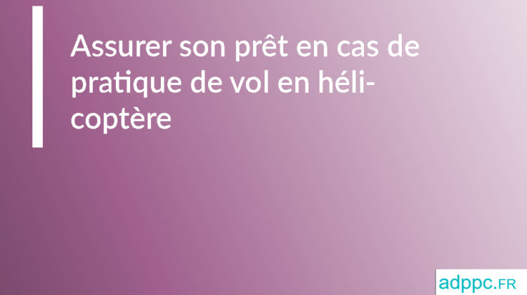 Assurer son prêt en cas de pratique de vol en hélicoptère