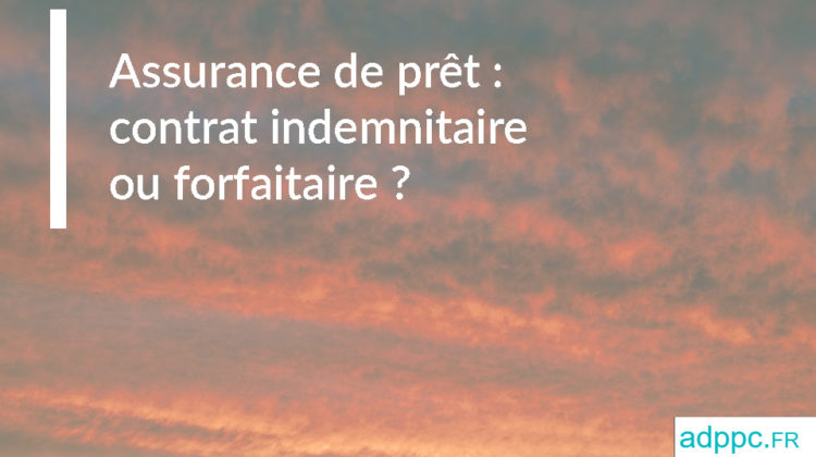 Assurance de prêt : contrat indemnitaire ou forfaitaire ?