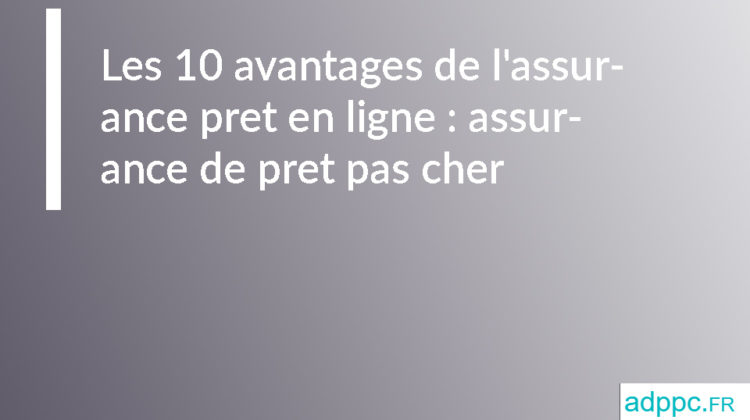 Les 10 avantages de l'assurance pret en ligne