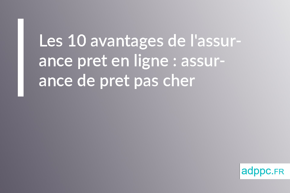 Les 10 avantages de l'assurance pret en ligne