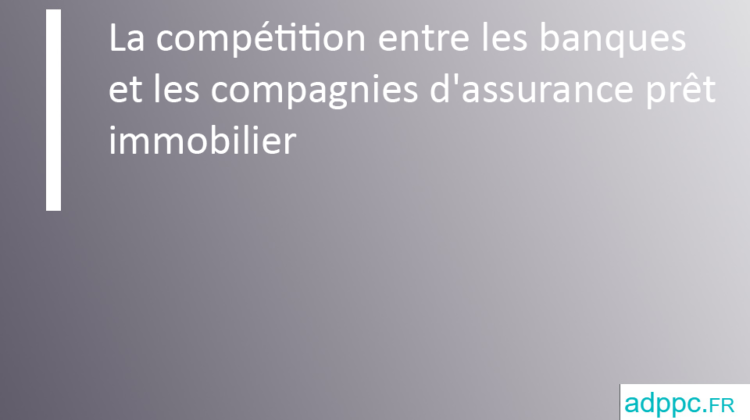 La compétition entre les banques et les compagnies d'assurance prêt immobilier