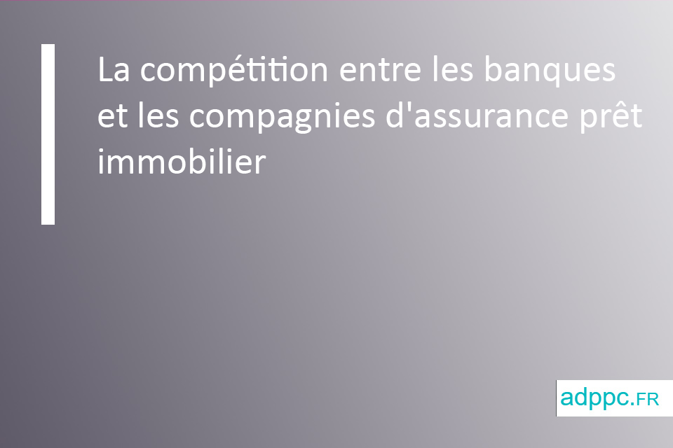 La compétition entre les banques et les compagnies d'assurance prêt immobilier