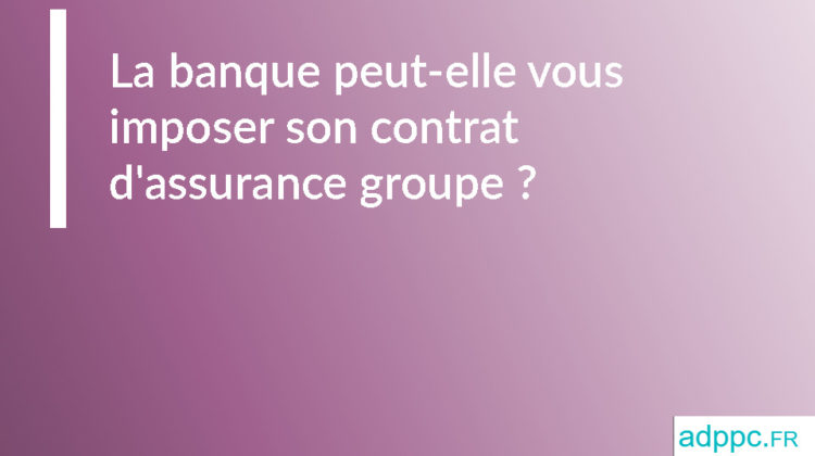 La banque peut-elle vous imposer son contrat d'assurance groupe ?