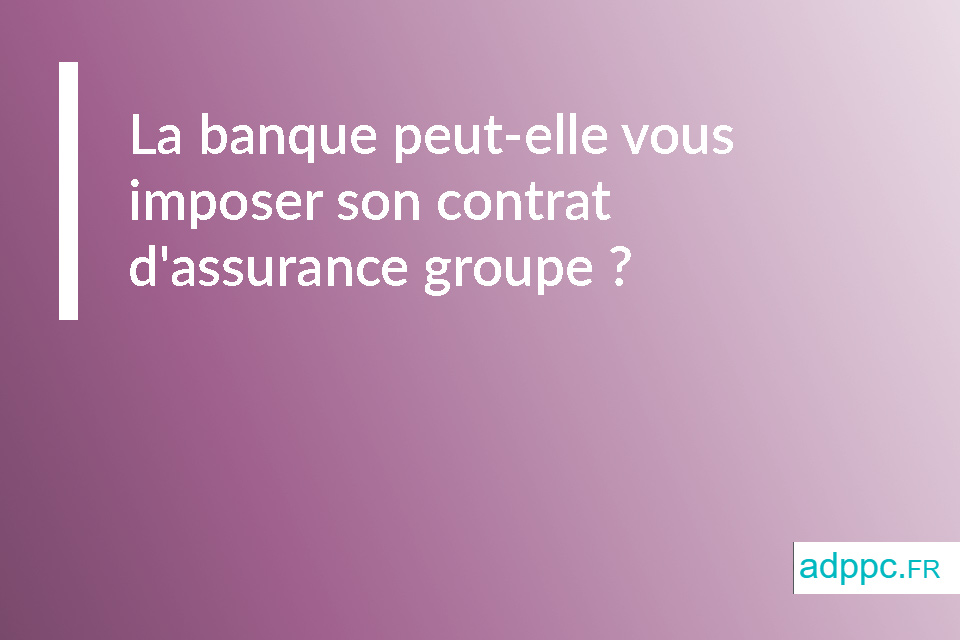 La banque peut-elle vous imposer son contrat d'assurance groupe ?