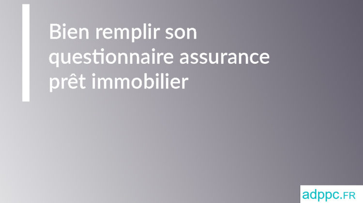 Bien remplir son questionnaire assurance prêt immobilier