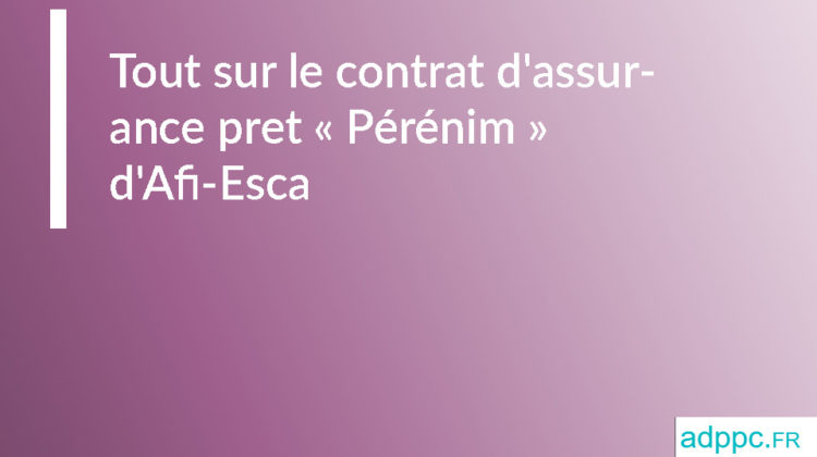 Tout sur le contrat d'assurance pret « Pérénim » d'Afi-Esca