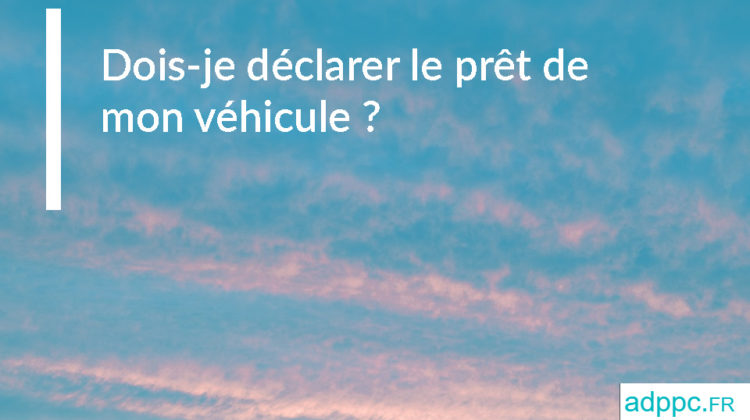 Dois-je déclarer le prêt de mon véhicule ?