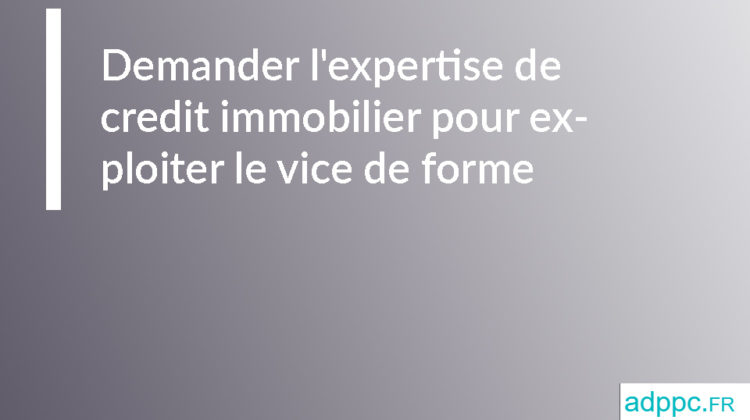 Demander l'expertise de credit immobilier pour exploiter le vice de forme