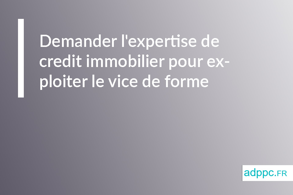 Demander l'expertise de credit immobilier pour exploiter le vice de forme