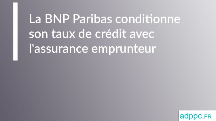 La BNP Paribas aussi conditionne son taux de crédit avec l'assurance emprunteur