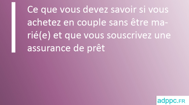 Ce que vous devez savoir si vous achetez en couple sans être marié(e) et que vous souscrivez une assurance de prêt