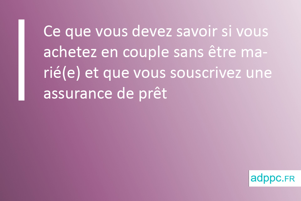 Ce que vous devez savoir si vous achetez en couple sans être marié(e) et que vous souscrivez une assurance de prêt