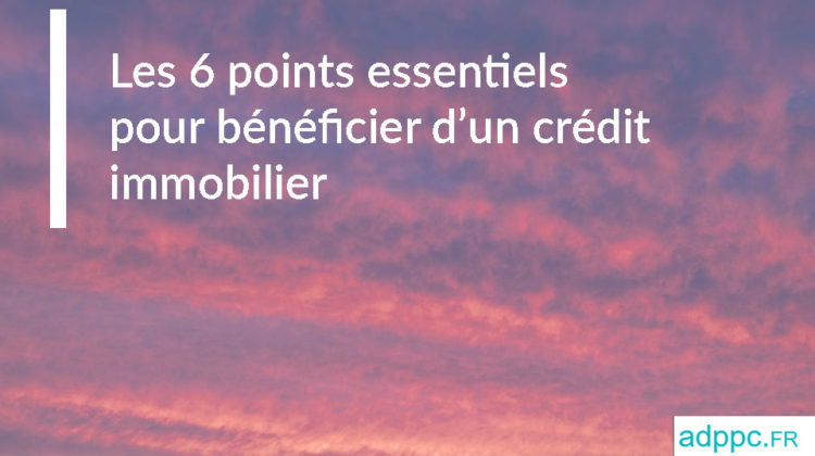 Les 6 points essentiels pour bénéficier d'un crédit immobilier