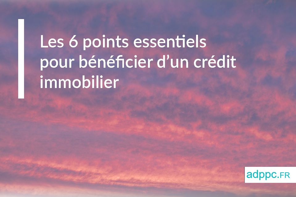 Les 6 points essentiels pour bénéficier d'un crédit immobilier