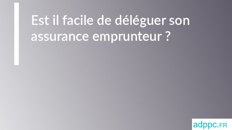 Est il facile de déléguer son assurance emprunteur ?