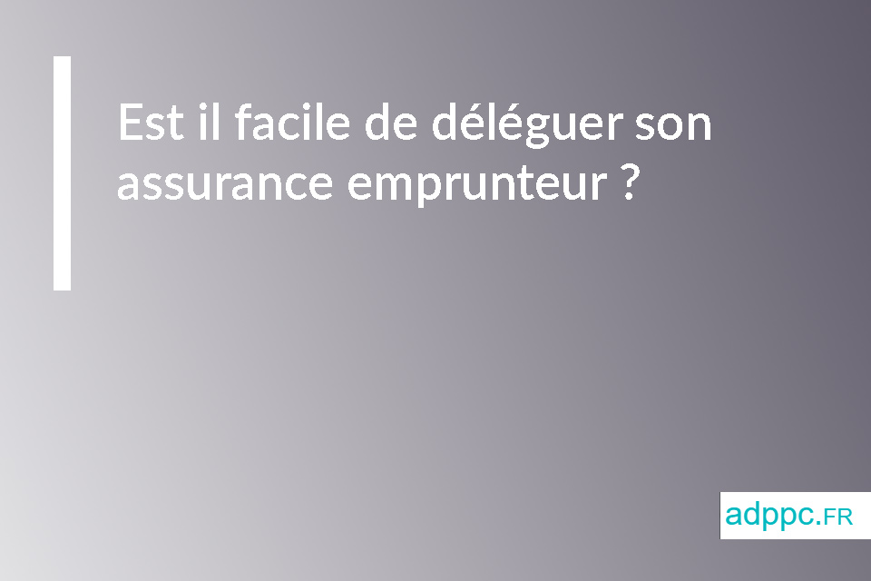 Est il facile de déléguer son assurance emprunteur ?