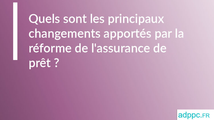 Quels sont les principaux changements apportés par la réforme de l'assurance de prêt ?