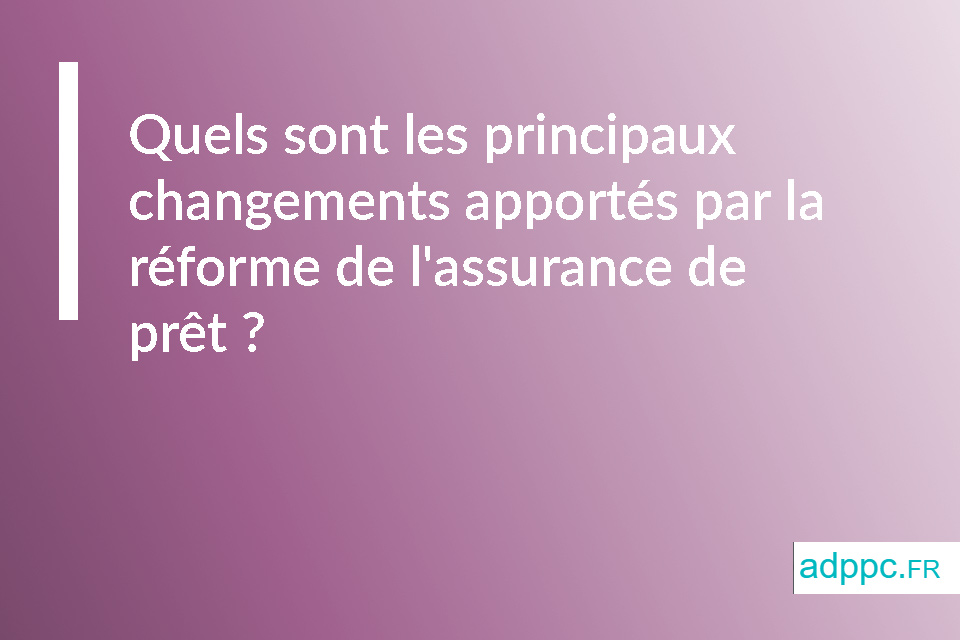 Quels sont les principaux changements apportés par la réforme de l'assurance de prêt ?