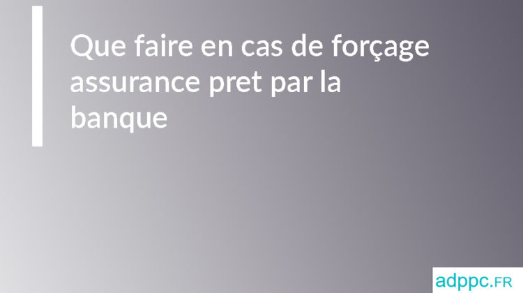 Que faire en cas de forçage assurance pret par la banque ?