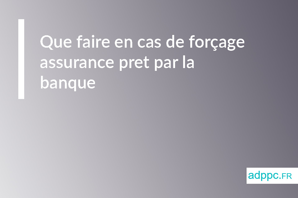 Que faire en cas de forçage assurance pret par la banque ?