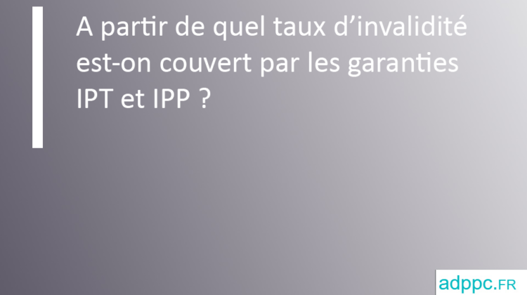A partir de quel taux d'invalidité est-on couvert par les garanties IPT et IPP ?