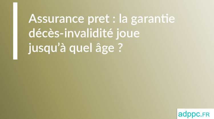Assurance pret : la garantie décès-invalidité joue jusqu’à quel âge ?