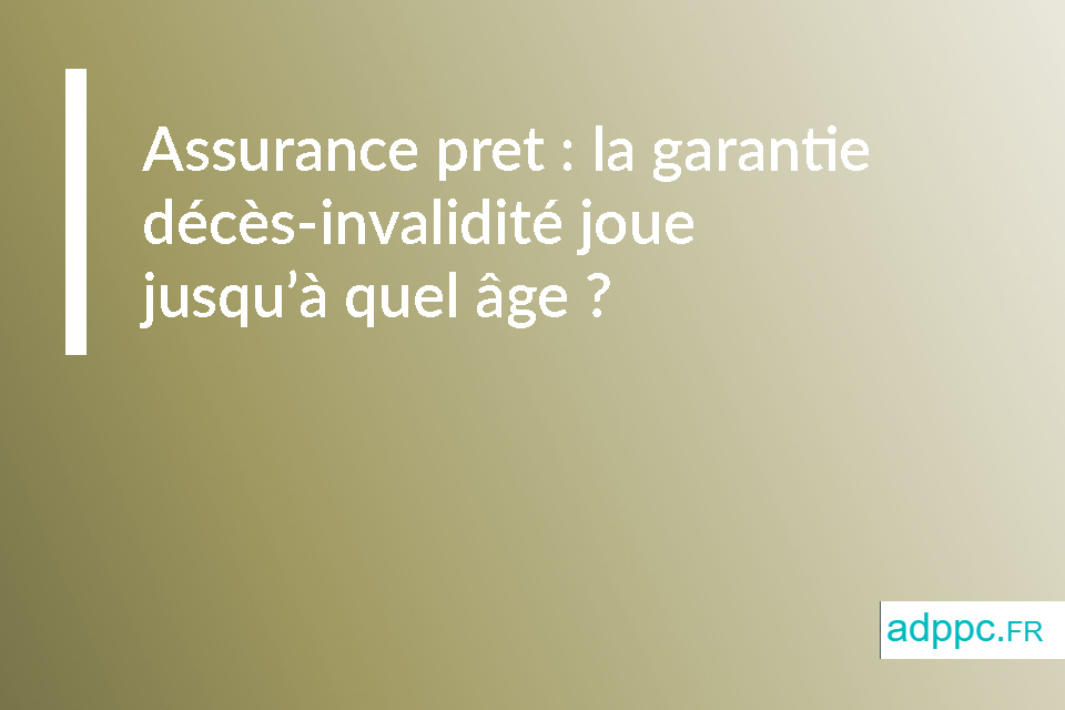 Assurance pret : la garantie décès-invalidité joue jusqu’à quel âge ?