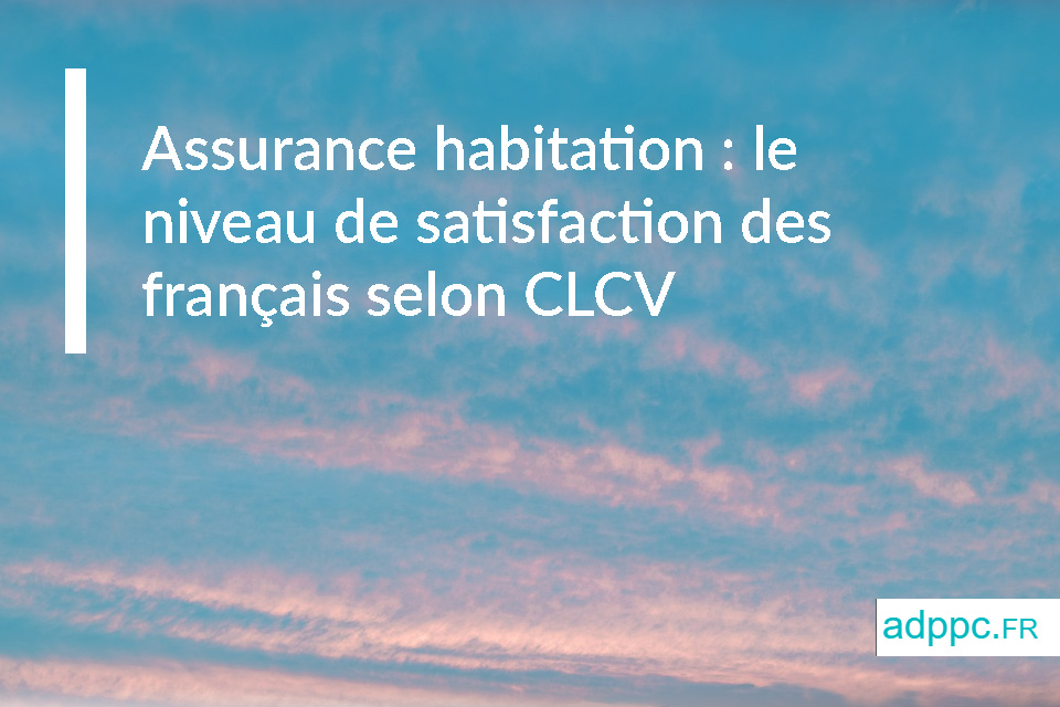 Assurance habitation : le niveau de satisfaction des français selon CLCV