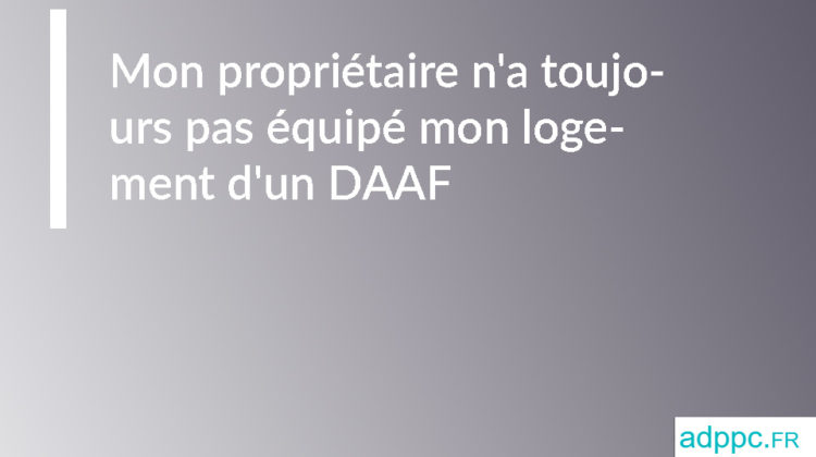 Mon propriétaire n'a toujours pas équipé mon logement d'un DAAF 