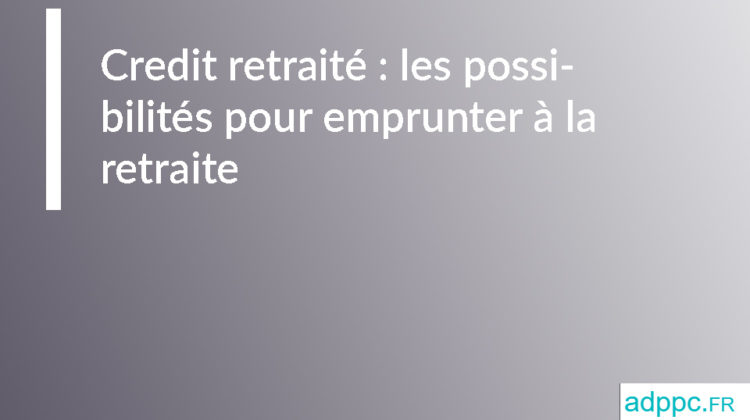 Credit retraité : les possibilités pour emprunter à la retraite