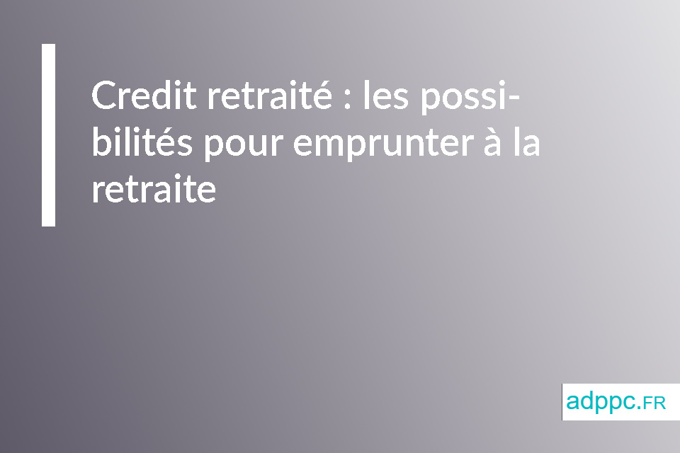 Credit retraité : les possibilités pour emprunter à la retraite