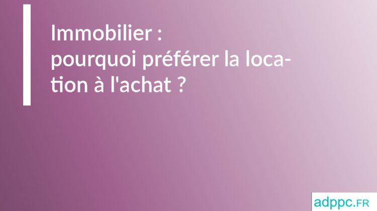 Immobilier : pourquoi préférer la location à l'achat ?