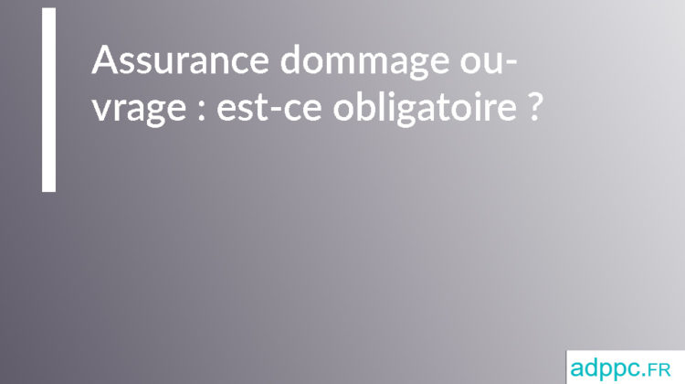 Assurance dommage ouvrage : est-ce obligatoire ?