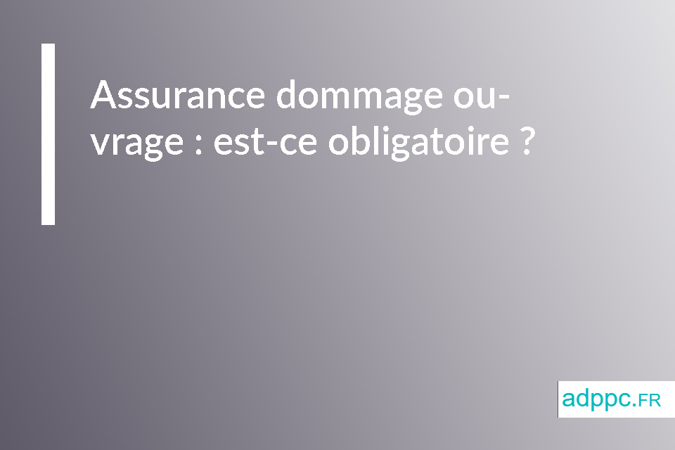 Assurance dommage ouvrage : est-ce obligatoire ?