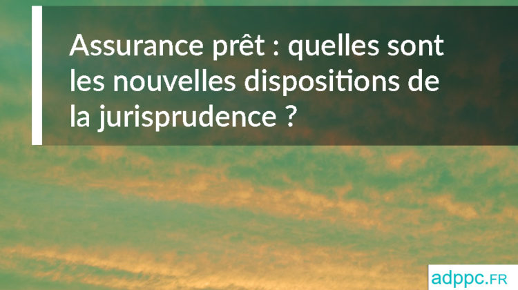 Assurance prêt : quelles sont les nouvelles dispositions de la jurisprudence ?