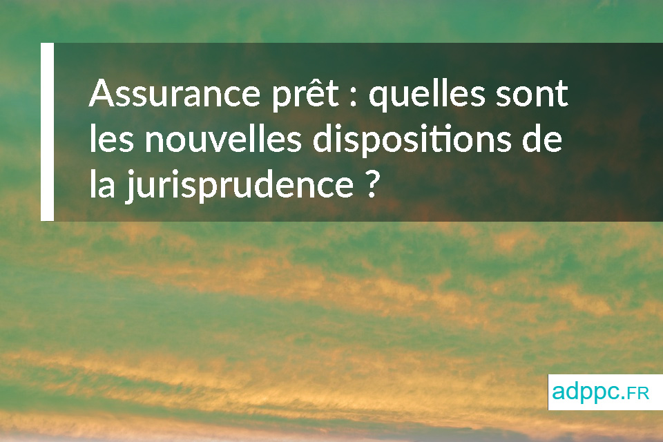 Assurance prêt : quelles sont les nouvelles dispositions de la jurisprudence ?