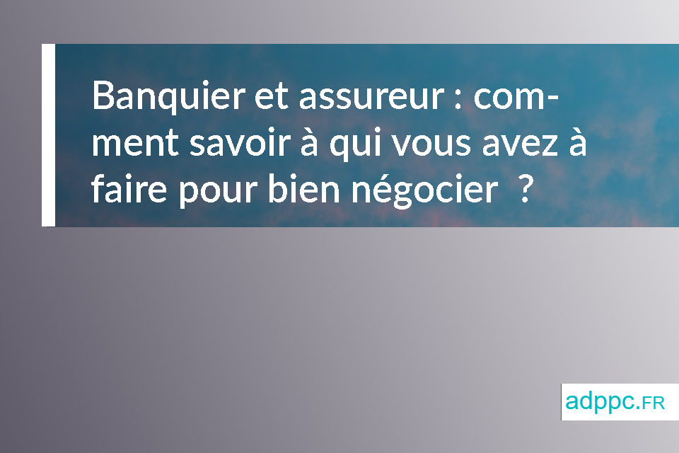 Banquier et assureur : comment savoir à qui vous avez à faire pour bien négocier ?