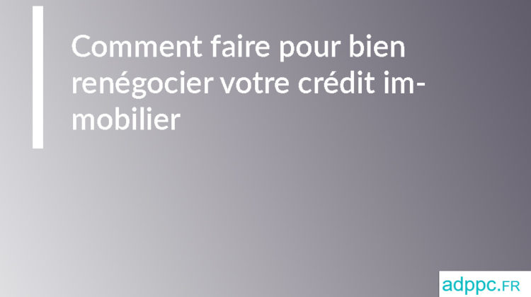 Comment faire pour bien renégocier votre crédit immobilier 