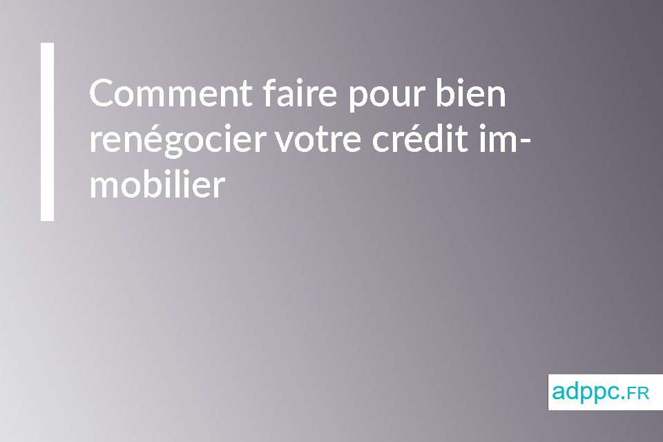 Comment faire pour bien renégocier votre crédit immobilier 