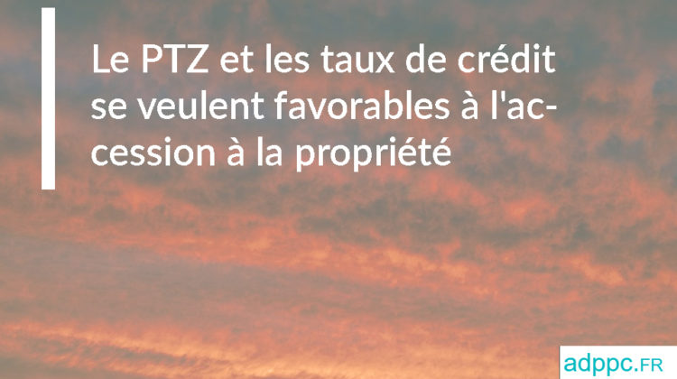 Le PTZ et les taux de crédit se veulent favorables à l'accession à la propriété