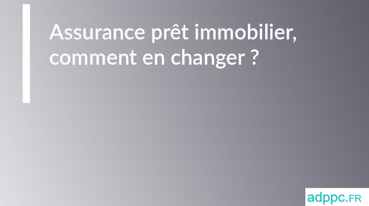 Assurance prêt immobilier, comment changer ?