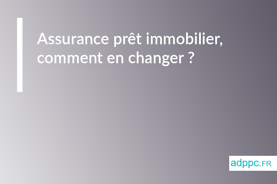 Assurance prêt immobilier, comment changer ?