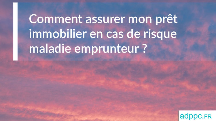 Comment assurer mon prêt immobilier en cas de risque maladie emprunteur ?