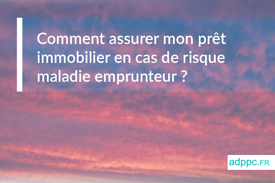 Comment assurer mon prêt immobilier en cas de risque maladie emprunteur ?