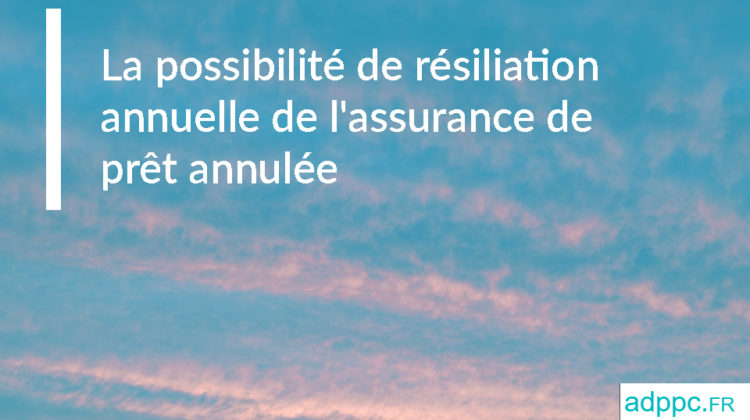 La possibilité de résiliation annuelle de l'assurance de prêt annulée