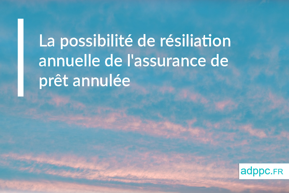 La possibilité de résiliation annuelle de l'assurance de prêt annulée