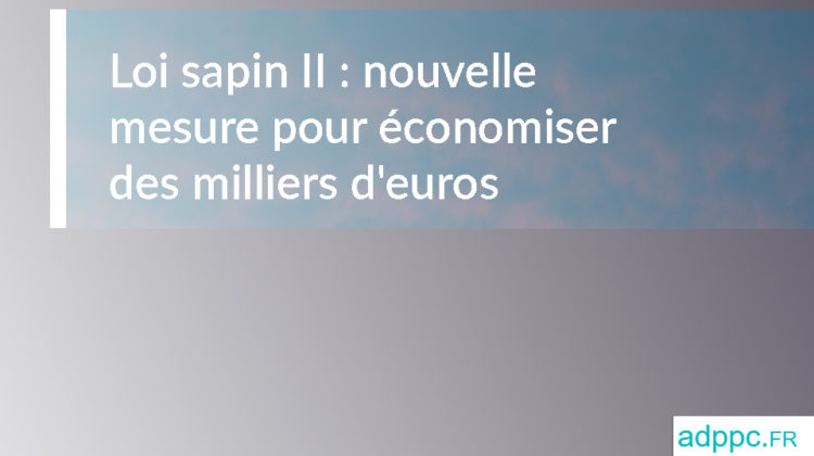 Loi sapin II : nouvelle mesure qui pourrait vous faire économiser des milliers d'euros